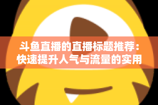 斗鱼直播的直播标题推荐：快速提升人气与流量的实用指南