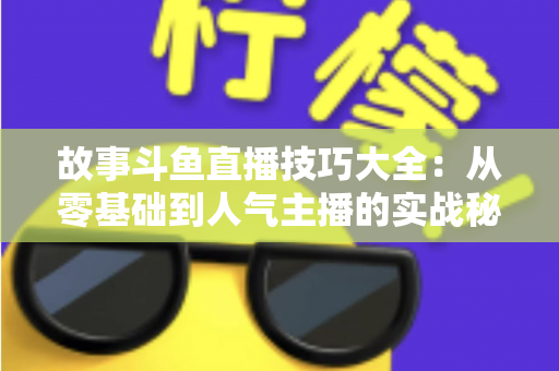 故事斗鱼直播技巧大全：从零基础到人气主播的实战秘籍