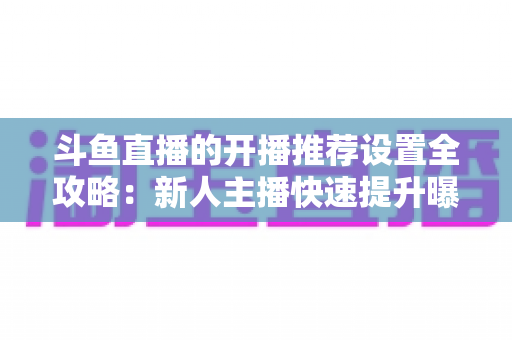 斗鱼直播的开播推荐设置全攻略:新人主播快速提升曝光与流量的实战指南 斗鱼直播的开播推荐设置全攻略:新人主播快速提升曝光与流量的实战指南