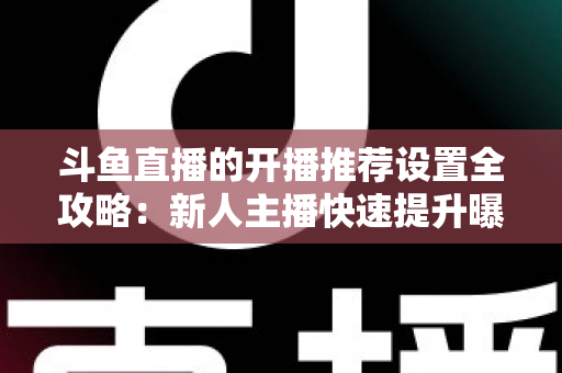 斗鱼直播的开播推荐设置全攻略:新人主播快速提升曝光与流量的实战指南 斗鱼直播的开播推荐设置全攻略:新人主播快速提升曝光与流量的实战指南