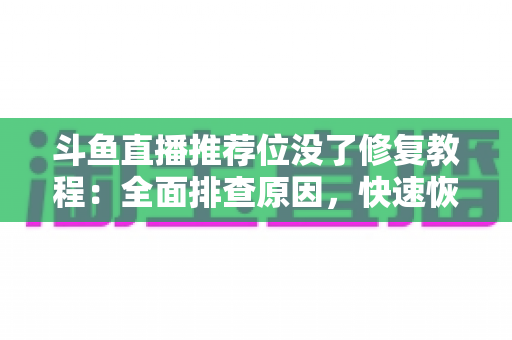 斗鱼直播推荐位没了修复教程：全面排查原因，快速恢复直播间曝光的完整实用指南
