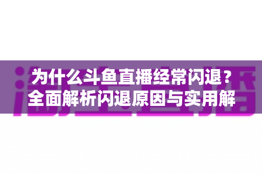 为什么斗鱼直播经常闪退？全面解析闪退原因与实用解决方案，助你流畅观影不掉线