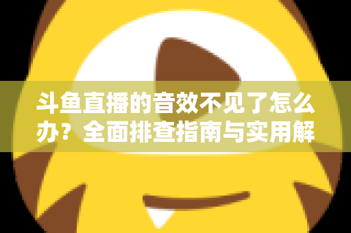 斗鱼直播的音效不见了怎么办？全面排查指南与实用解决方法