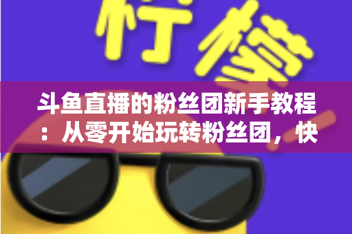 斗鱼直播的粉丝团新手教程：从零开始玩转粉丝团，快速提升亲密度