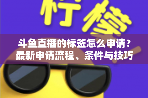 斗鱼直播的标签怎么申请？最新申请流程、条件与技巧全解析