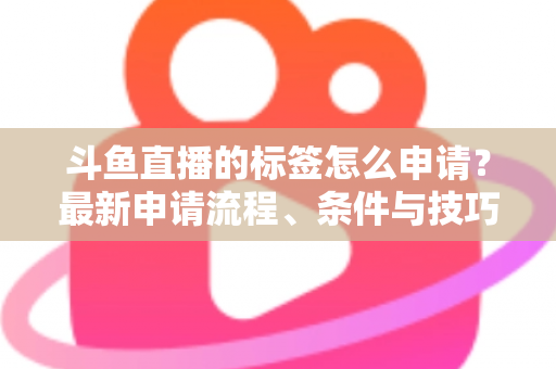 斗鱼直播的标签怎么申请？最新申请流程、条件与技巧全解析
