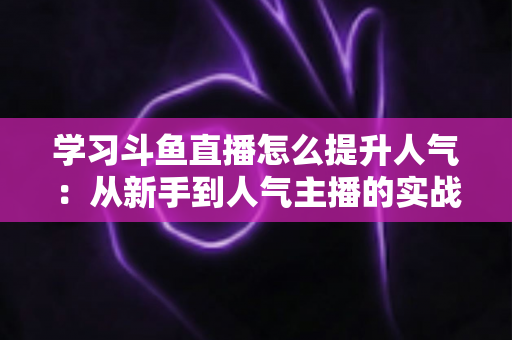 学习斗鱼直播怎么提升人气:从新手到人气主播的实战运营指南 学习斗鱼直播怎么提升人气:从新手到人气主播的实战运营指南