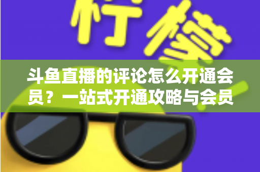 斗鱼直播的评论怎么开通会员？一站式开通攻略与会员权益全解析