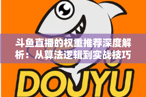 斗鱼直播的权重推荐深度解析:从算法逻辑到实战技巧,全面提升直播间流量与曝光 斗鱼直播的权重推荐深度解析:从算法逻辑到实战技巧,全面提升直播间流量与曝光