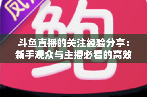斗鱼直播的关注经验分享：新手观众与主播必看的高效涨粉指南