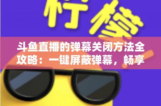 斗鱼直播的弹幕关闭方法全攻略：一键屏蔽弹幕，畅享纯净流畅的观看体验