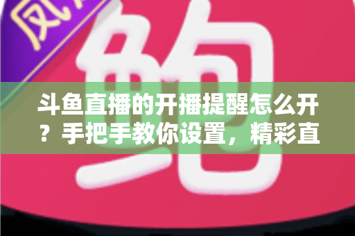 斗鱼直播的开播提醒怎么开?手把手教你设置,精彩直播再也不错过! 斗鱼直播的开播提醒怎么开?手把手教你设置,精彩直播再也不错过!