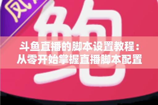 斗鱼直播的脚本设置教程:从零开始掌握直播脚本配置的完整指南 斗鱼直播的脚本设置教程:从零开始掌握直播脚本配置的完整指南