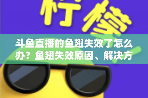 斗鱼直播的鱼翅失效了怎么办？鱼翅失效原因、解决方法与预防技巧全攻略