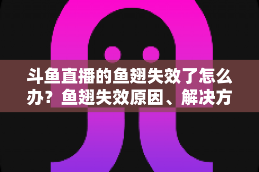 斗鱼直播的鱼翅失效了怎么办？鱼翅失效原因、解决方法与预防技巧全攻略