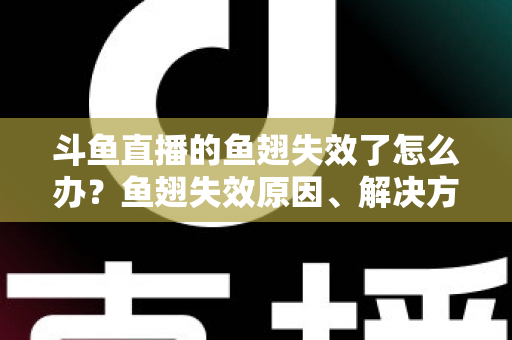 斗鱼直播的鱼翅失效了怎么办？鱼翅失效原因、解决方法与预防技巧全攻略