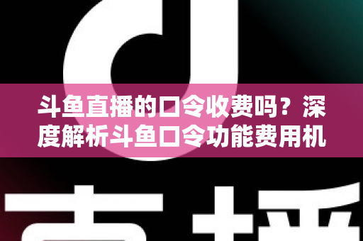斗鱼直播的口令收费吗?深度解析斗鱼口令功能费用机制与实用使用指南 斗鱼直播的口令收费吗?深度解析斗鱼口令功能费用机制与实用使用指南