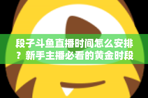 段子斗鱼直播时间怎么安排？新手主播必看的黄金时段规划与开播技巧全攻略