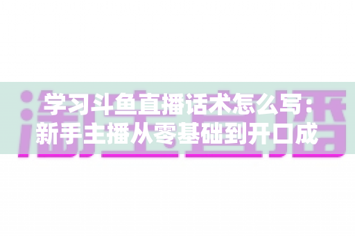 学习斗鱼直播话术怎么写：新手主播从零基础到开口成章的实战指南