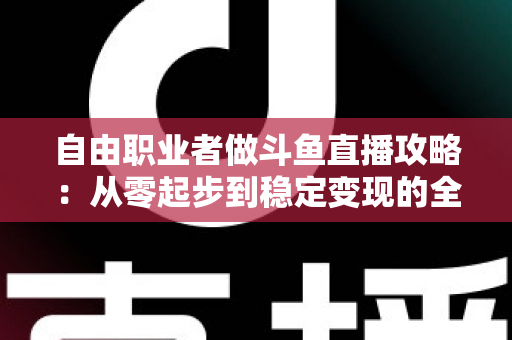 自由职业者做斗鱼直播攻略:从零起步到稳定变现的全方位实战指南 自由职业者做斗鱼直播攻略:从零起步到稳定变现的全方位实战指南