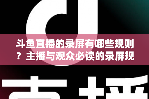 斗鱼直播的录屏有哪些规则？主播与观众必读的录屏规范全解析