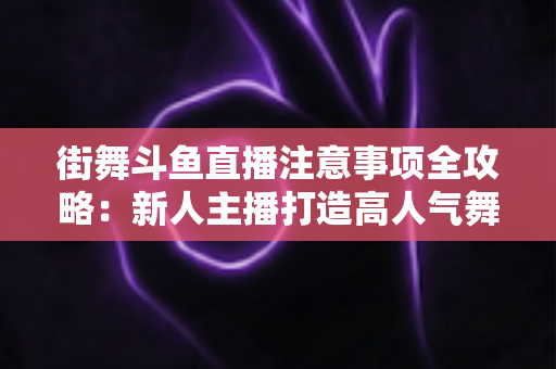 街舞斗鱼直播注意事项全攻略：新人主播打造高人气舞蹈直播间的实用指南