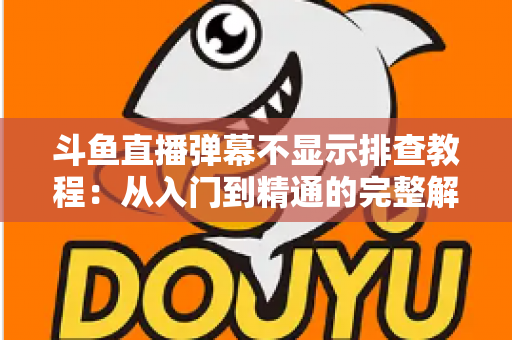 斗鱼直播弹幕不显示排查教程:从入门到精通的完整解决方案指南,快速恢复弹幕互动体验 斗鱼直播弹幕不显示排查教程:从入门到精通的完整解决方案指南,快速恢复弹幕互动体验