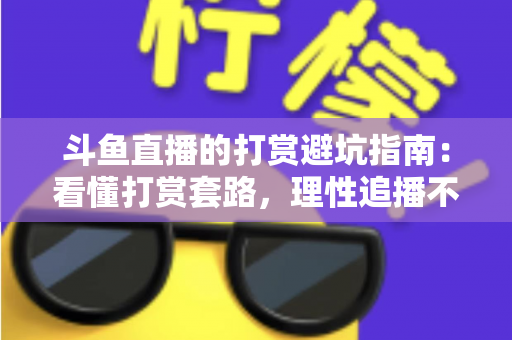斗鱼直播的打赏避坑指南:看懂打赏套路,理性追播不花冤枉钱 斗鱼直播的打赏避坑指南:看懂打赏套路,理性追播不花冤枉钱