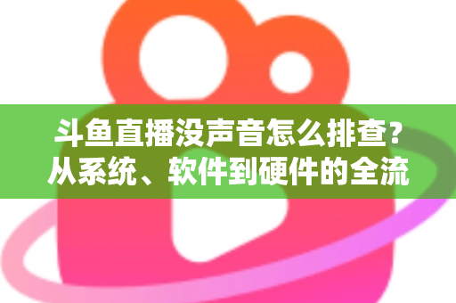 斗鱼直播没声音怎么排查?从系统、软件到硬件的全流程解决指南 斗鱼直播没声音怎么排查?从系统、软件到硬件的全流程解决指南