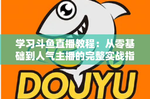 学习斗鱼直播教程：从零基础到人气主播的完整实战指南