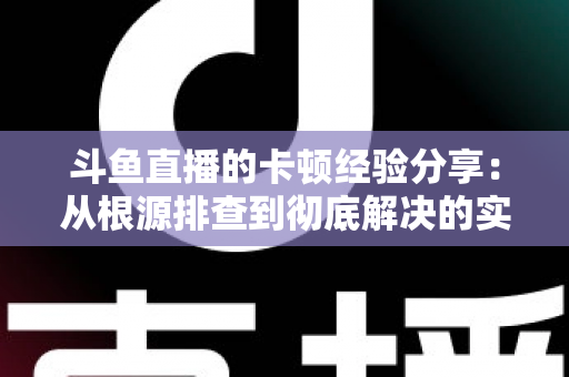 斗鱼直播的卡顿经验分享：从根源排查到彻底解决的实用指南