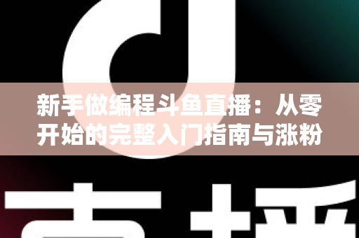 新手做编程斗鱼直播：从零开始的完整入门指南与涨粉秘籍