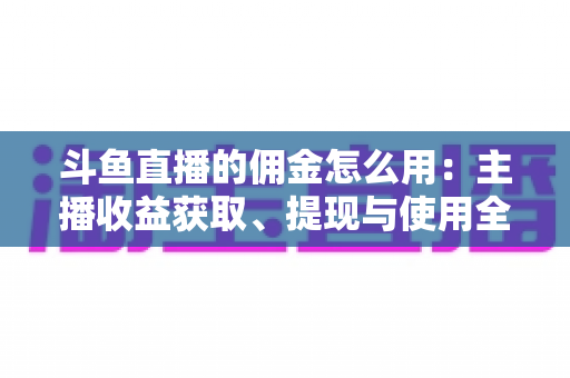斗鱼直播的佣金怎么用：主播收益获取、提现与使用全攻略