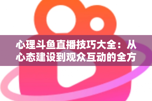 心理斗鱼直播技巧大全:从心态建设到观众互动的全方位实战指南 心理斗鱼直播技巧大全:从心态建设到观众互动的全方位实战指南
