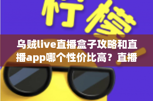 乌贼live直播盒子攻略和直播app哪个性价比高？直播观看方式全面测评与选择指南