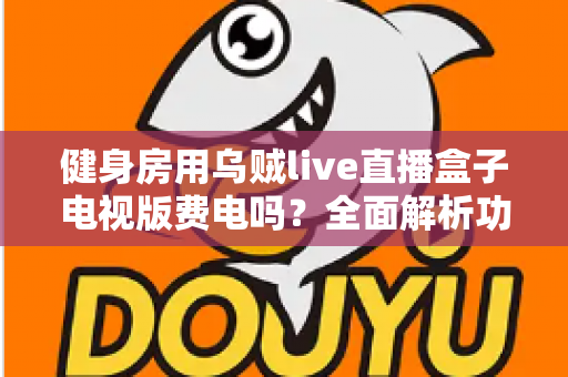 健身房用乌贼live直播盒子电视版费电吗？全面解析功耗真相与省电运营指南