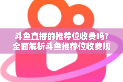 斗鱼直播的推荐位收费吗？全面解析斗鱼推荐位收费规则与免费上推荐技巧