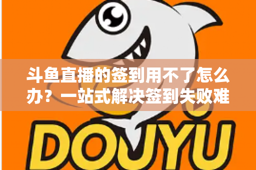 斗鱼直播的签到用不了怎么办？一站式解决签到失败难题的实用指南