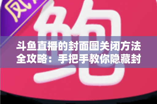 斗鱼直播的封面图关闭方法全攻略：手把手教你隐藏封面，畅享清爽观看与直播体验
