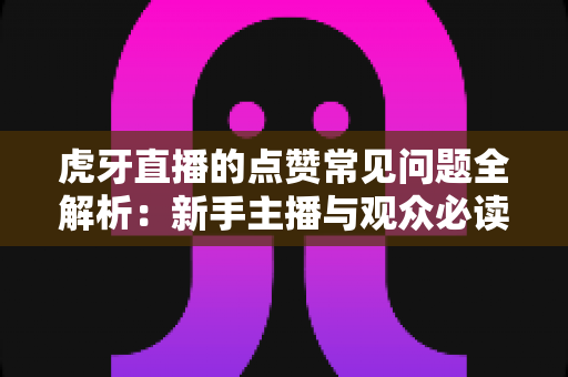 虎牙直播的点赞常见问题全解析：新手主播与观众必读的点赞功能使用指南