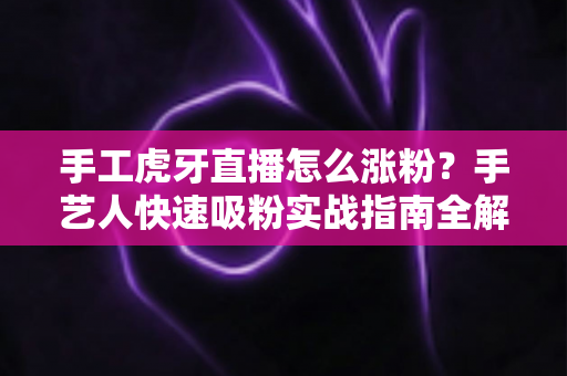 手工虎牙直播怎么涨粉?手艺人快速吸粉实战指南全解析 手工虎牙直播怎么涨粉?手艺人快速吸粉实战指南全解析