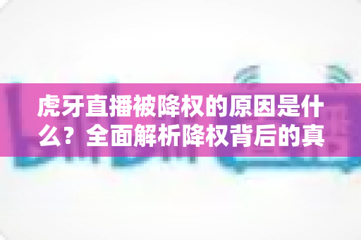 虎牙直播被降权的原因是什么?全面解析降权背后的真相与应对策略 虎牙直播被降权的原因是什么?全面解析降权背后的真相与应对策略