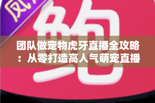 团队做宠物虎牙直播全攻略：从零打造高人气萌宠直播间的实战指南