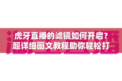 虎牙直播的滤镜如何开启？超详细图文教程助你轻松打造高颜值直播画面