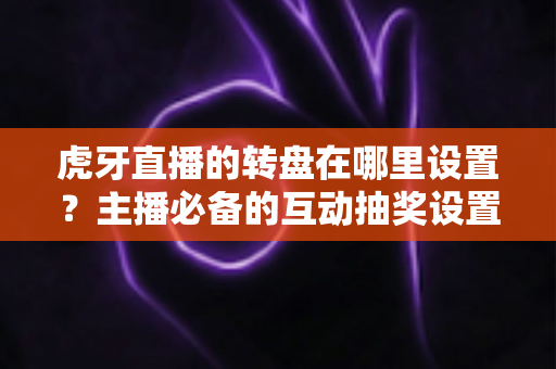 虎牙直播的转盘在哪里设置?主播必备的互动抽奖设置全流程指南 虎牙直播的转盘在哪里设置?主播必备的互动抽奖设置全流程指南