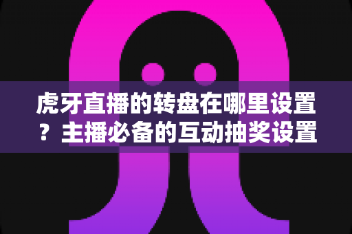 虎牙直播的转盘在哪里设置?主播必备的互动抽奖设置全流程指南 虎牙直播的转盘在哪里设置?主播必备的互动抽奖设置全流程指南