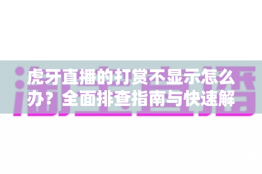 虎牙直播的打赏不显示怎么办？全面排查指南与快速解决方法大全