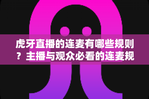 虎牙直播的连麦有哪些规则？主播与观众必看的连麦规范与避坑指南