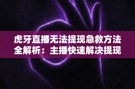 虎牙直播无法提现急救方法全解析：主播快速解决提现难题的实用指南