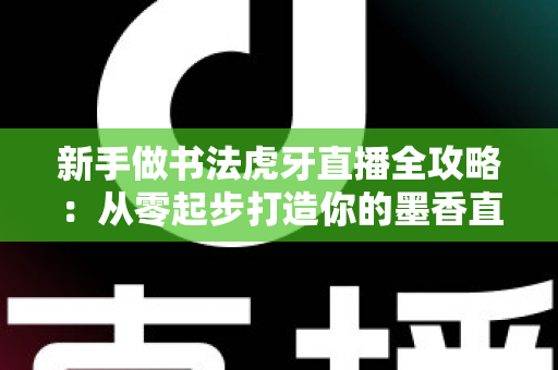 新手做书法虎牙直播全攻略:从零起步打造你的墨香直播间 新手做书法虎牙直播全攻略:从零起步打造你的墨香直播间